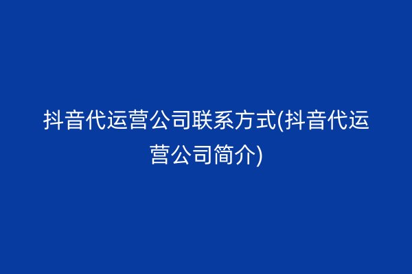 抖音代运营公司联系方式(抖音代运营公司简介)