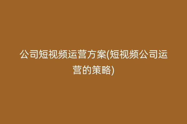 公司短视频运营方案(短视频公司运营的策略)