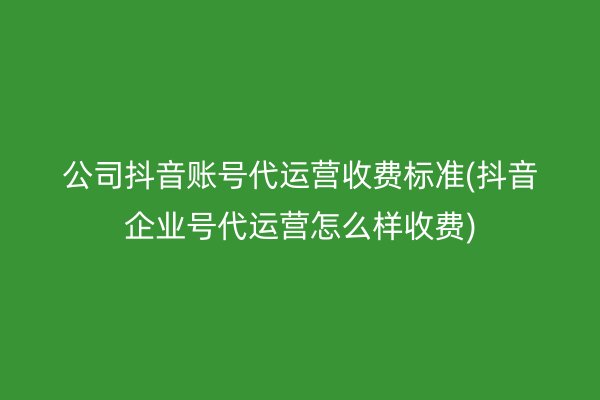 公司抖音账号代运营收费标准(抖音企业号代运营怎么样收费)