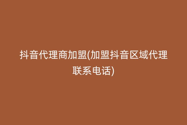 抖音代理商加盟(加盟抖音区域代理联系电话)