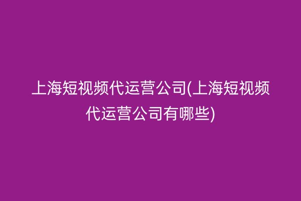 上海短视频代运营公司(上海短视频代运营公司有哪些)