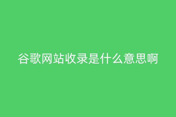 谷歌网站收录是什么意思啊
