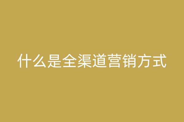 什么是全渠道营销方式