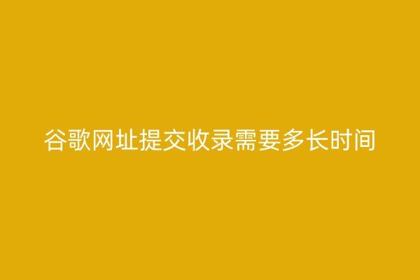 谷歌网址提交收录需要多长时间