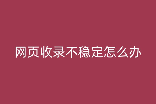 网页收录不稳定怎么办