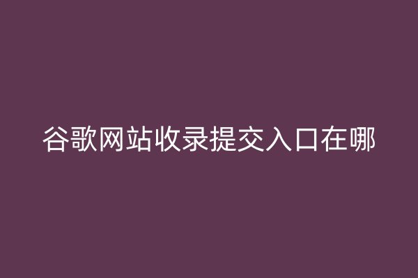谷歌网站收录提交入口在哪