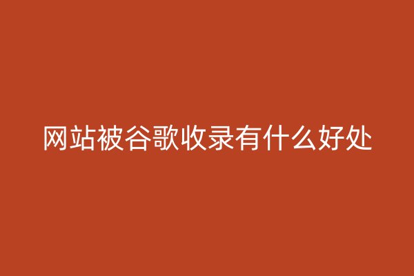 网站被谷歌收录有什么好处
