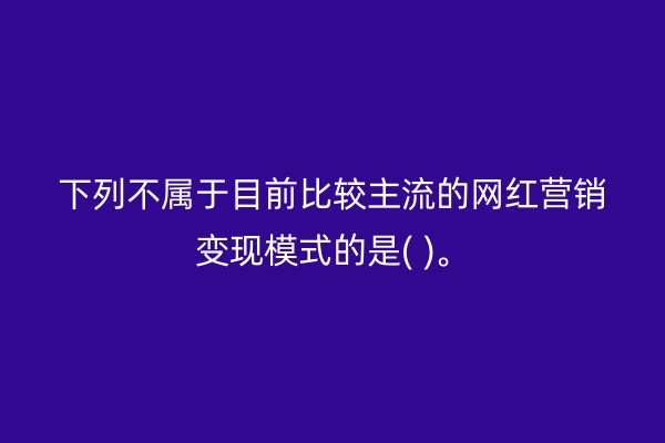 下列不属于目前比较主流的网红营销变现模式的是( )。