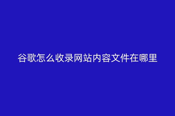谷歌怎么收录网站内容文件在哪里