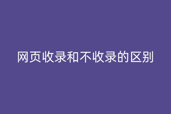 网页收录和不收录的区别