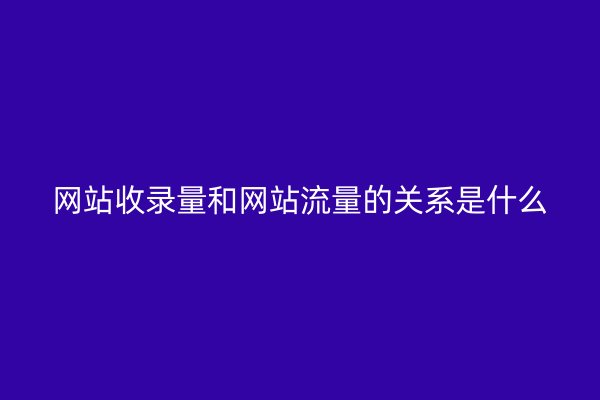 网站收录量和网站流量的关系是什么
