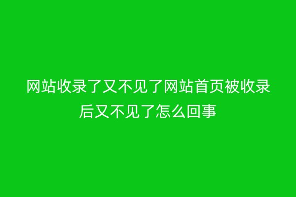 网站收录了又不见了网站首页被收录后又不见了怎么回事