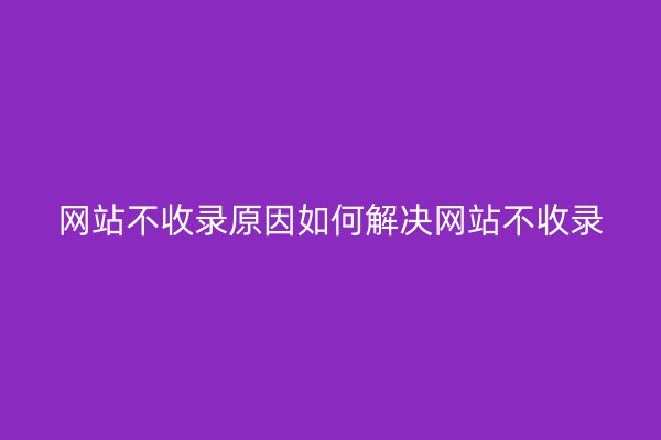 网站不收录原因如何解决网站不收录