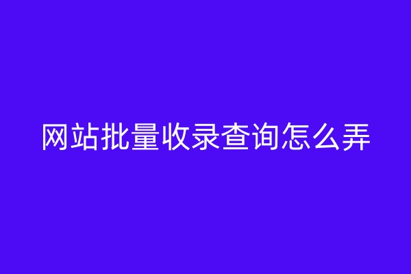 网站批量收录查询怎么弄