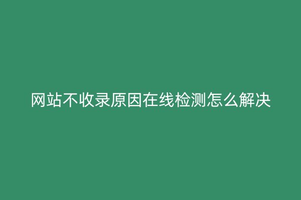 网站不收录原因在线检测怎么解决