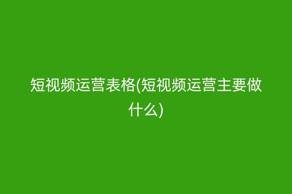 短视频运营表格(短视频运营主要做什么)