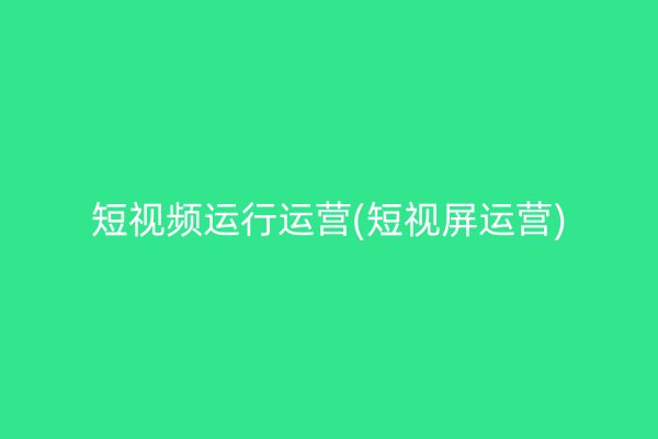 短视频运行运营(短视屏运营)