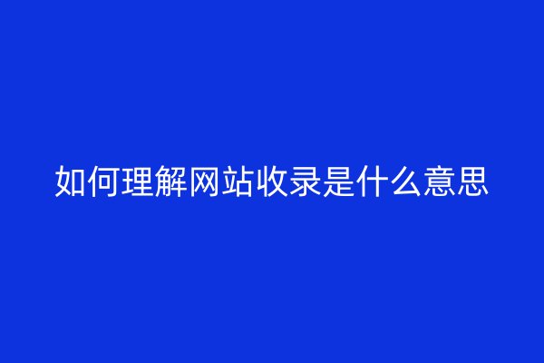 如何理解网站收录是什么意思