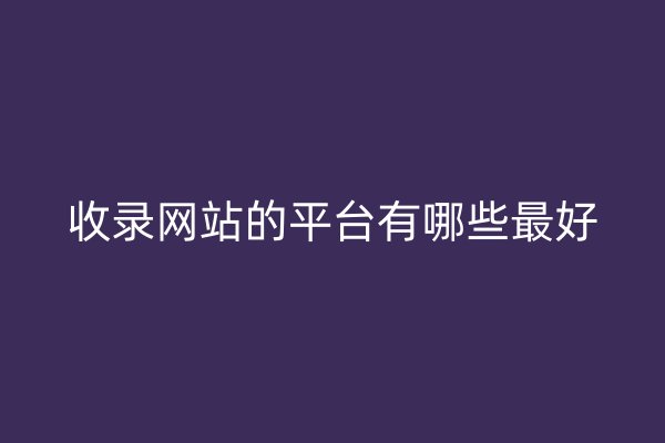收录网站的平台有哪些最好
