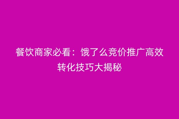 餐饮商家必看:饿了么竞价推广高效转化技巧大揭秘