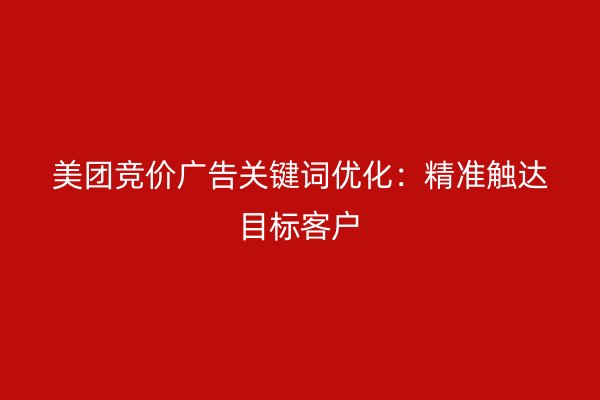美团竞价广告关键词优化：精准触达目标客户