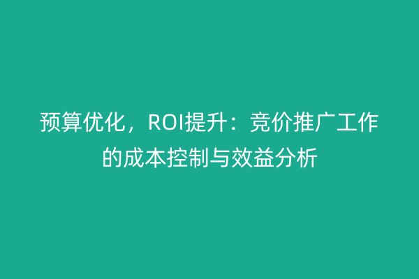 预算优化,ROI提升:竞价推广工作的成本控制与效益分析
