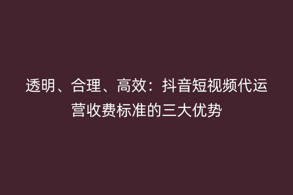 透明、合理、高效:抖音短视频代运营收费标准的三大优势
