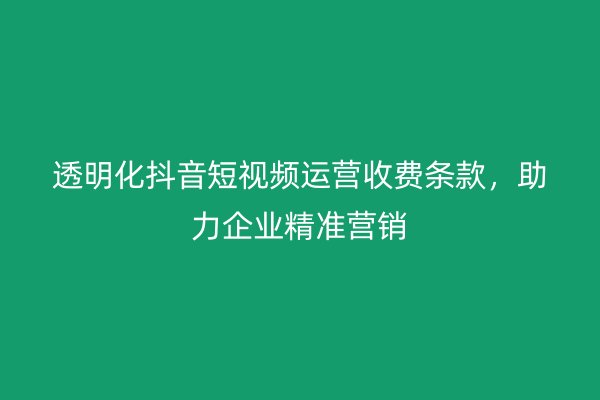 透明化抖音短视频运营收费条款，助力企业精准营销
