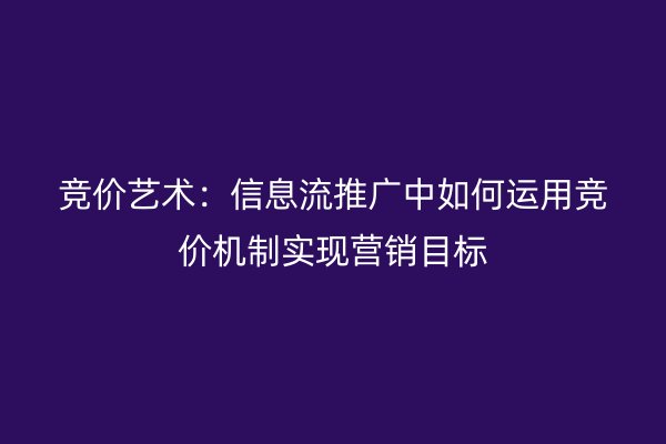 竞价艺术:信息流推广中如何运用竞价机制实现营销目标