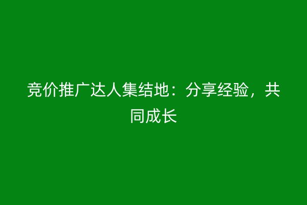 竞价推广达人集结地:分享经验,共同成长
