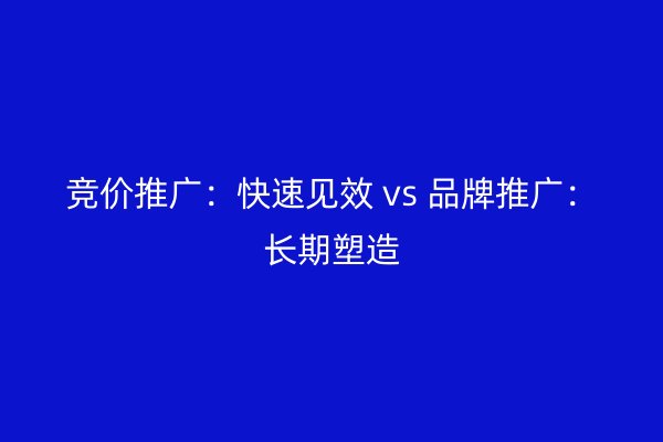 竞价推广:快速见效 vs 品牌推广:长期塑造