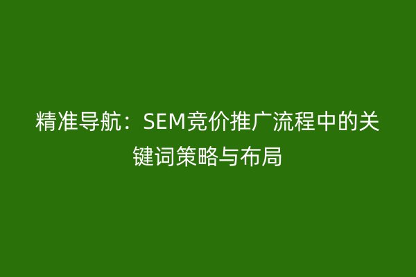精准导航:SEM竞价推广流程中的关键词策略与布局
