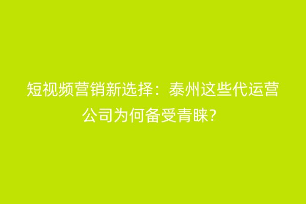 短视频营销新选择：泰州这些代运营公司为何备受青睐？