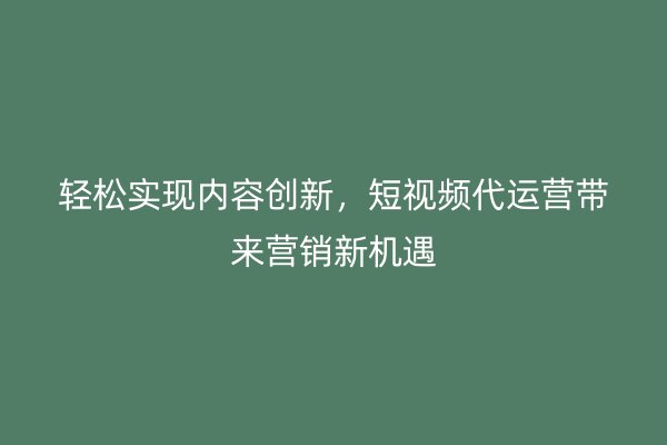 轻松实现内容创新，短视频代运营带来营销新机遇