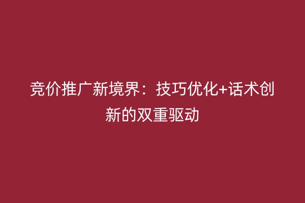 竞价推广新境界:技巧优化+话术创新的双重驱动