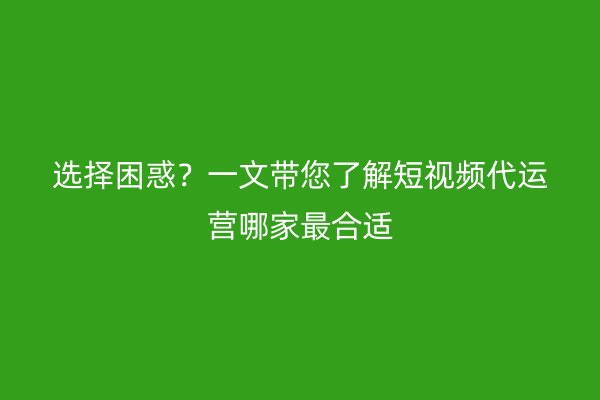 选择困惑?一文带您了解短视频代运营哪家最合适