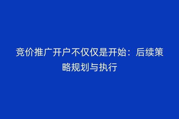 竞价推广开户不仅仅是开始：后续策略规划与执行