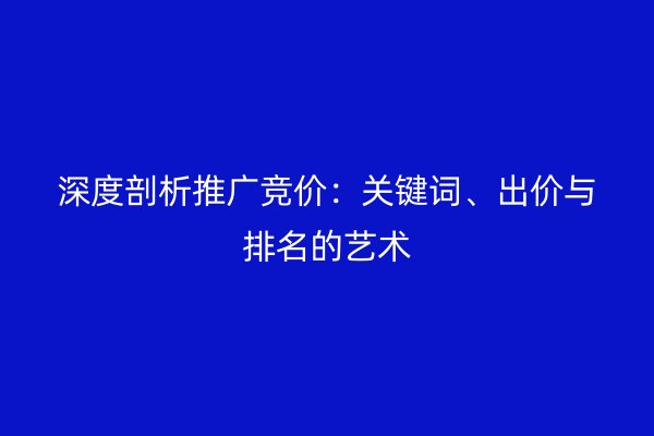 深度剖析推广竞价:关键词、出价与排名的艺术