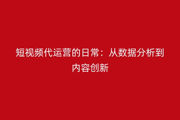 短视频代运营的日常:从数据分析到内容创新