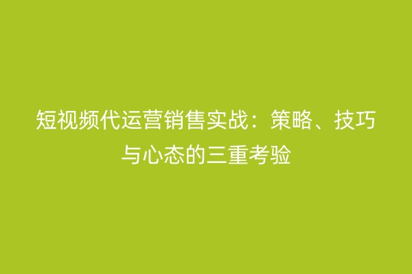 短视频代运营销售实战：策略、技巧与心态的三重考验