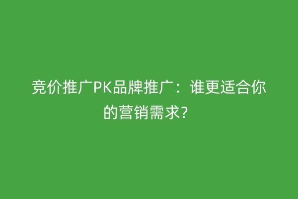 竞价推广PK品牌推广:谁更适合你的营销需求?