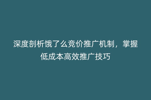 深度剖析饿了么竞价推广机制,掌握低成本高效推广技巧