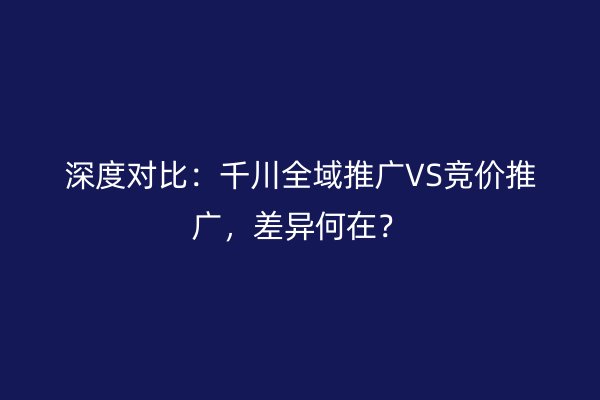 深度对比：千川全域推广VS竞价推广，差异何在？