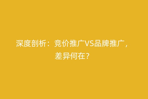 深度剖析：竞价推广VS品牌推广，差异何在？