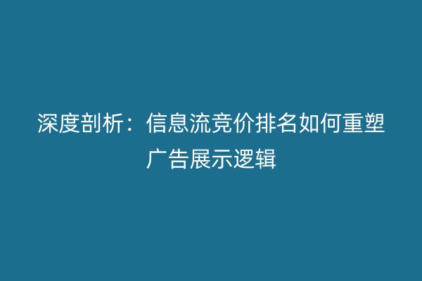 深度剖析：信息流竞价排名如何重塑广告展示逻辑