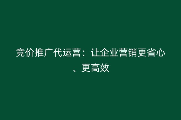 竞价推广代运营:让企业营销更省心、更高效