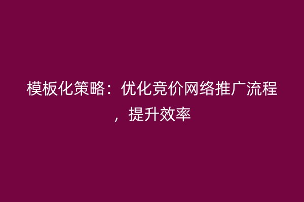 模板化策略:优化竞价网络推广流程,提升效率