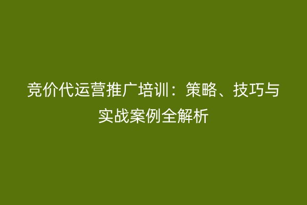 竞价代运营推广培训:策略、技巧与实战案例全解析