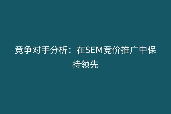 竞争对手分析:在SEM竞价推广中保持领先
