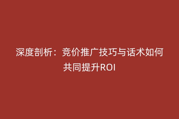 深度剖析：竞价推广技巧与话术如何共同提升ROI
